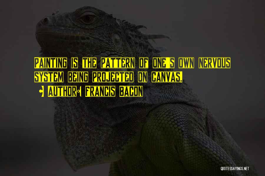 Francis Bacon Quotes: Painting Is The Pattern Of One's Own Nervous System Being Projected On Canvas.