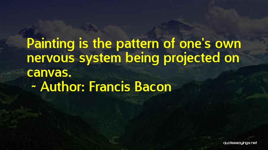 Francis Bacon Quotes: Painting Is The Pattern Of One's Own Nervous System Being Projected On Canvas.