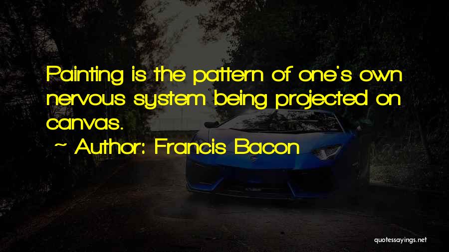 Francis Bacon Quotes: Painting Is The Pattern Of One's Own Nervous System Being Projected On Canvas.