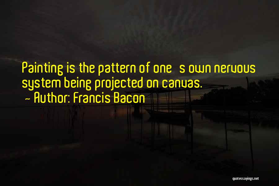 Francis Bacon Quotes: Painting Is The Pattern Of One's Own Nervous System Being Projected On Canvas.