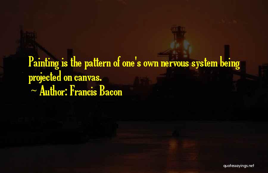 Francis Bacon Quotes: Painting Is The Pattern Of One's Own Nervous System Being Projected On Canvas.