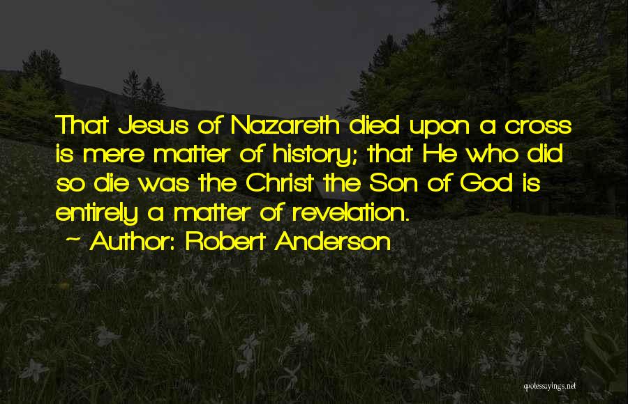 Robert Anderson Quotes: That Jesus Of Nazareth Died Upon A Cross Is Mere Matter Of History; That He Who Did So Die Was