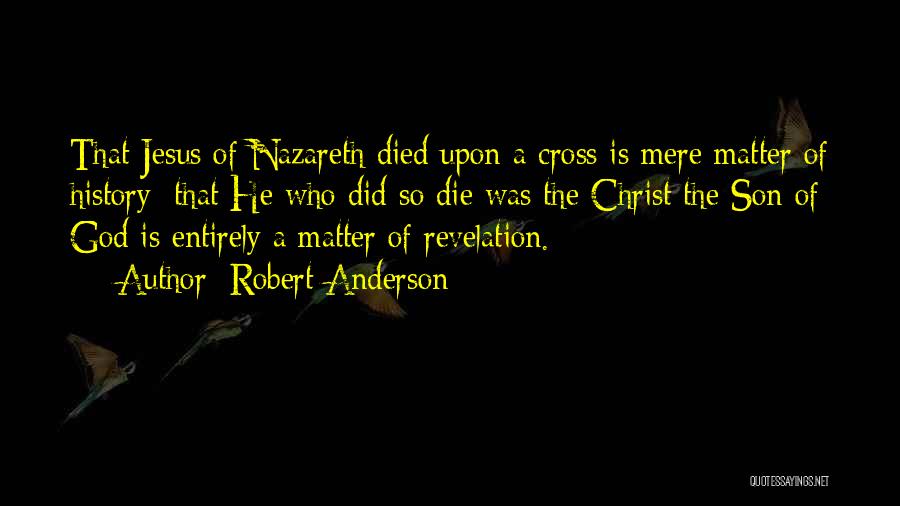 Robert Anderson Quotes: That Jesus Of Nazareth Died Upon A Cross Is Mere Matter Of History; That He Who Did So Die Was
