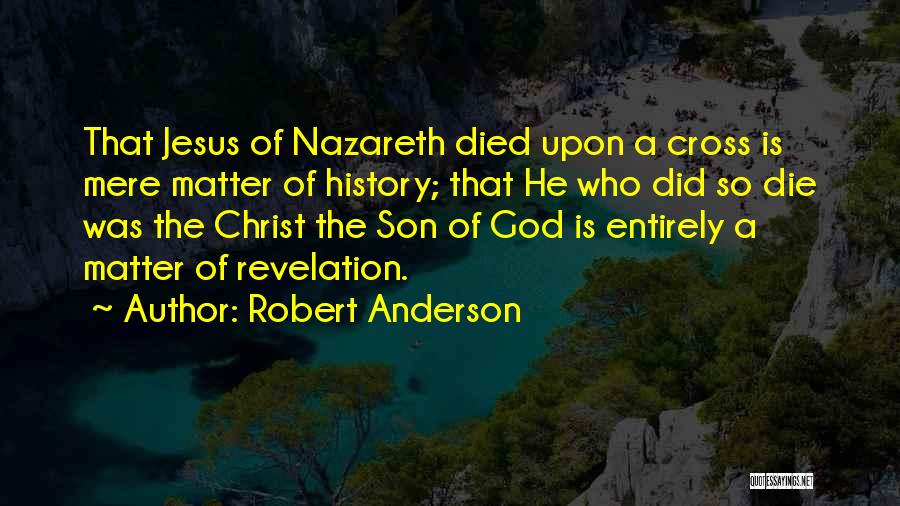 Robert Anderson Quotes: That Jesus Of Nazareth Died Upon A Cross Is Mere Matter Of History; That He Who Did So Die Was