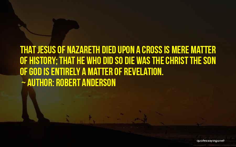 Robert Anderson Quotes: That Jesus Of Nazareth Died Upon A Cross Is Mere Matter Of History; That He Who Did So Die Was