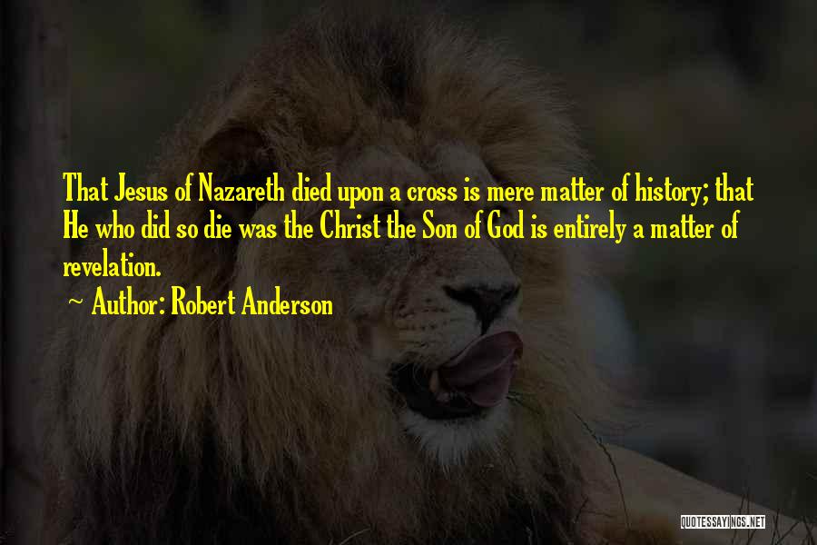 Robert Anderson Quotes: That Jesus Of Nazareth Died Upon A Cross Is Mere Matter Of History; That He Who Did So Die Was