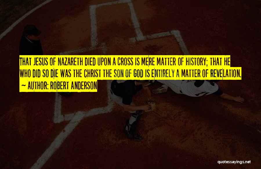 Robert Anderson Quotes: That Jesus Of Nazareth Died Upon A Cross Is Mere Matter Of History; That He Who Did So Die Was