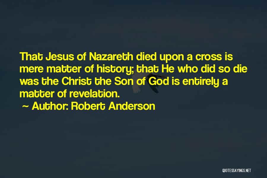Robert Anderson Quotes: That Jesus Of Nazareth Died Upon A Cross Is Mere Matter Of History; That He Who Did So Die Was