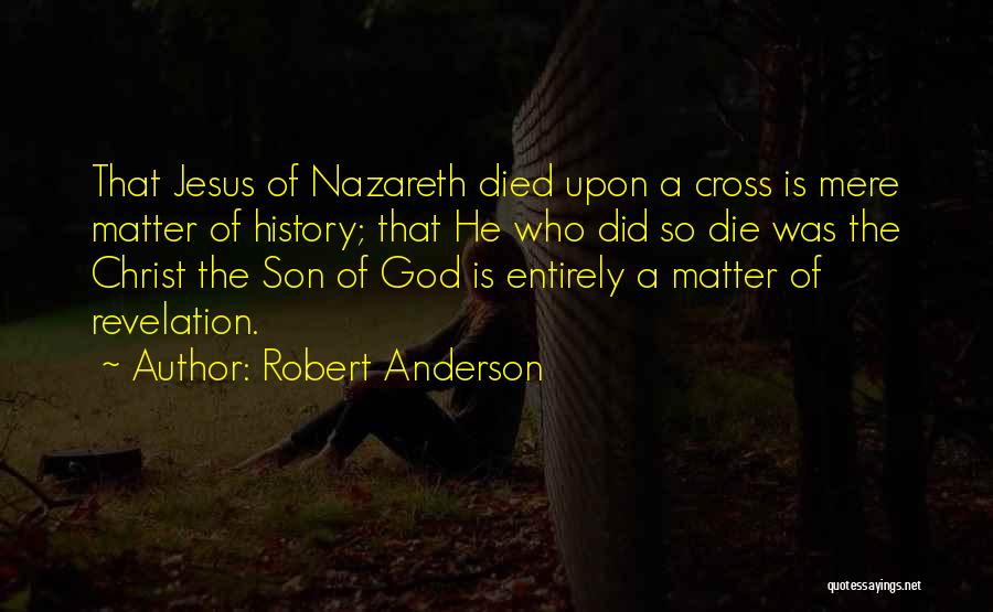 Robert Anderson Quotes: That Jesus Of Nazareth Died Upon A Cross Is Mere Matter Of History; That He Who Did So Die Was