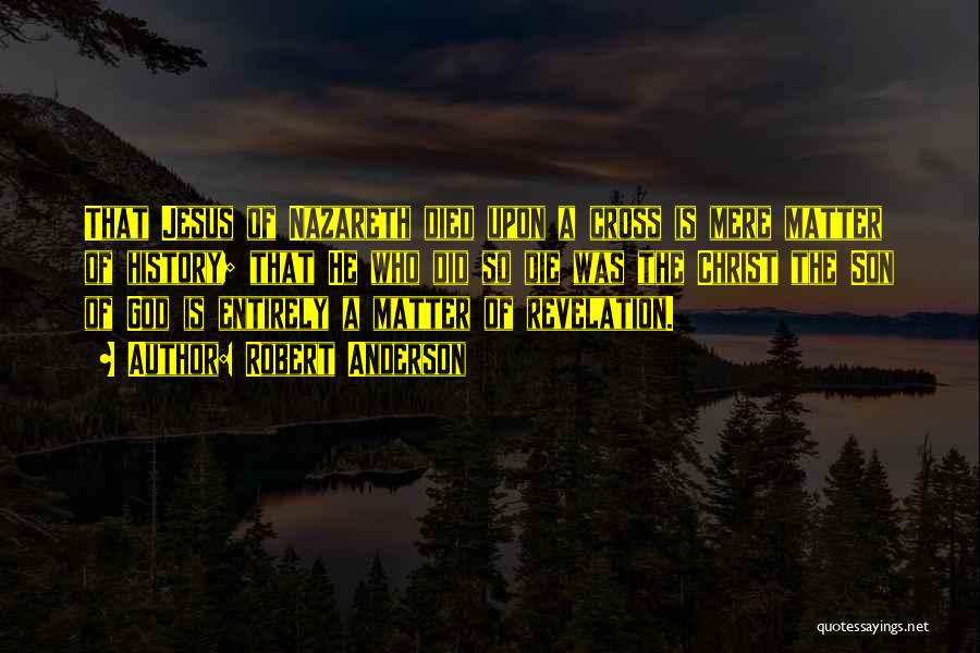 Robert Anderson Quotes: That Jesus Of Nazareth Died Upon A Cross Is Mere Matter Of History; That He Who Did So Die Was