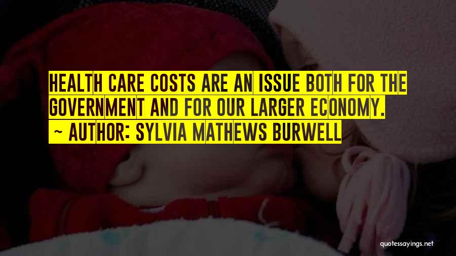 Sylvia Mathews Burwell Quotes: Health Care Costs Are An Issue Both For The Government And For Our Larger Economy.