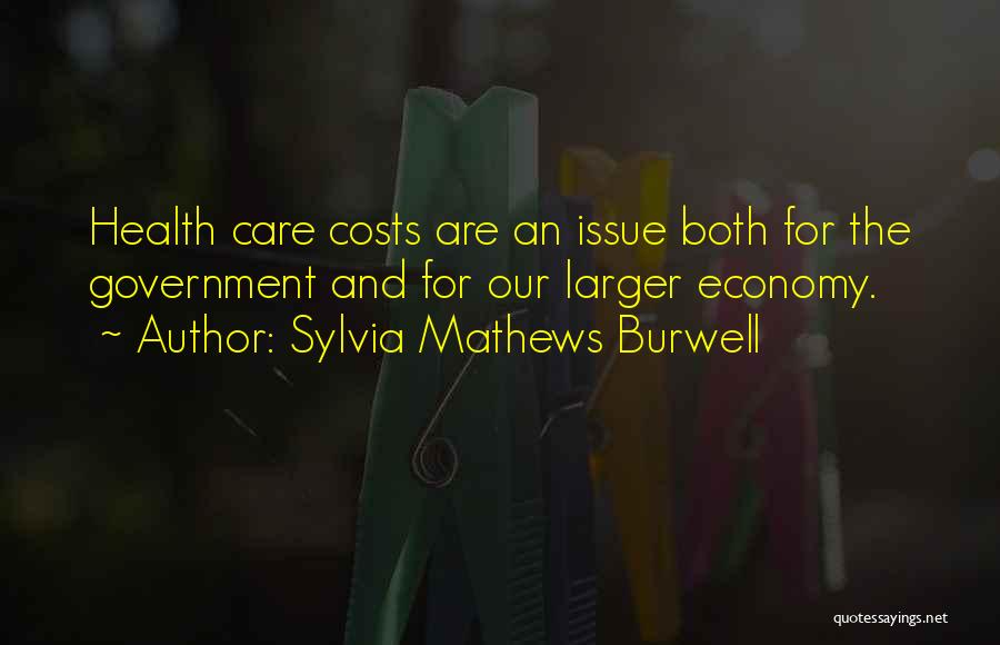 Sylvia Mathews Burwell Quotes: Health Care Costs Are An Issue Both For The Government And For Our Larger Economy.