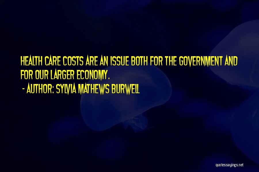 Sylvia Mathews Burwell Quotes: Health Care Costs Are An Issue Both For The Government And For Our Larger Economy.