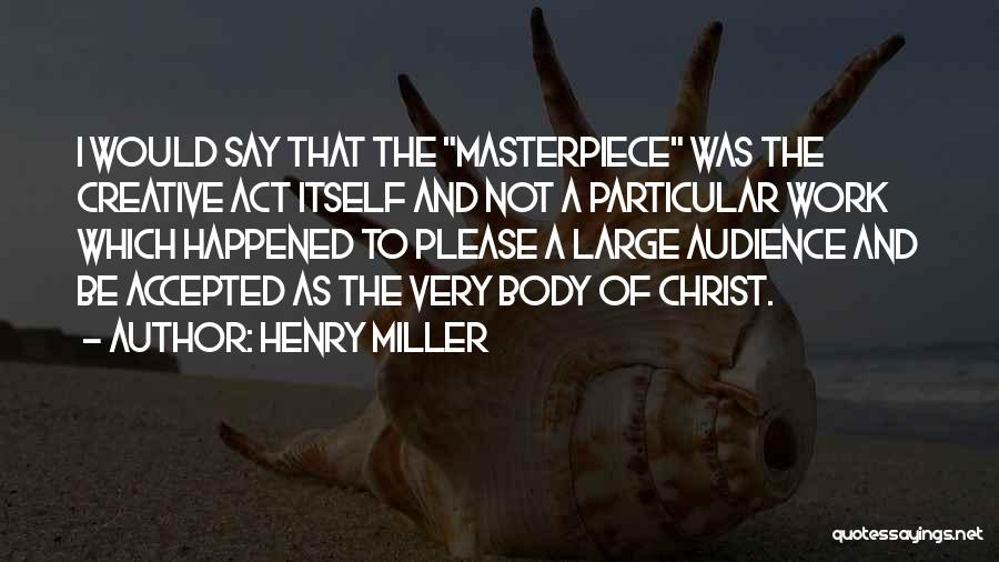 Henry Miller Quotes: I Would Say That The Masterpiece Was The Creative Act Itself And Not A Particular Work Which Happened To Please
