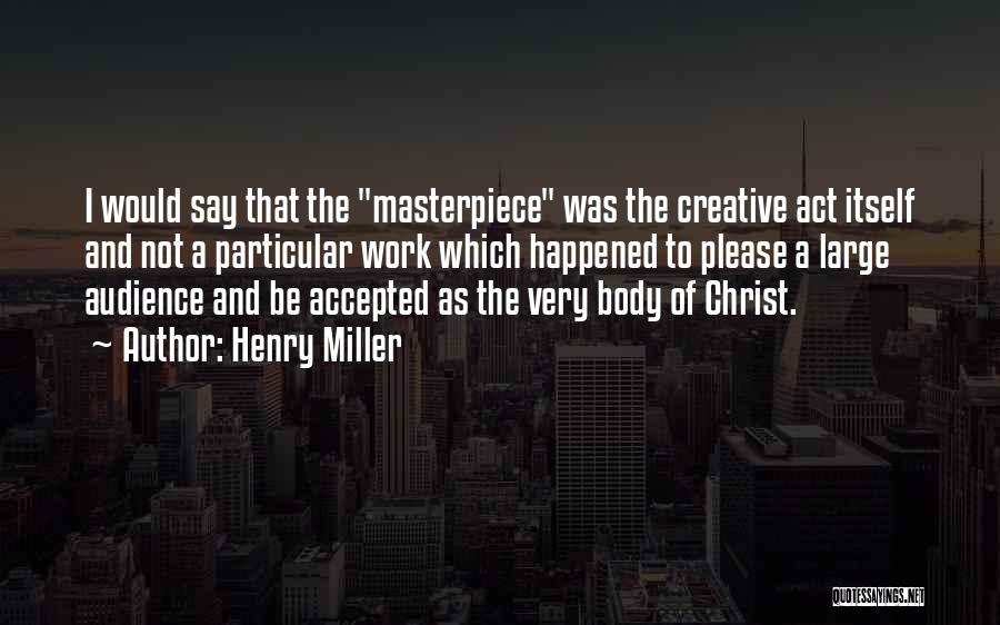 Henry Miller Quotes: I Would Say That The Masterpiece Was The Creative Act Itself And Not A Particular Work Which Happened To Please