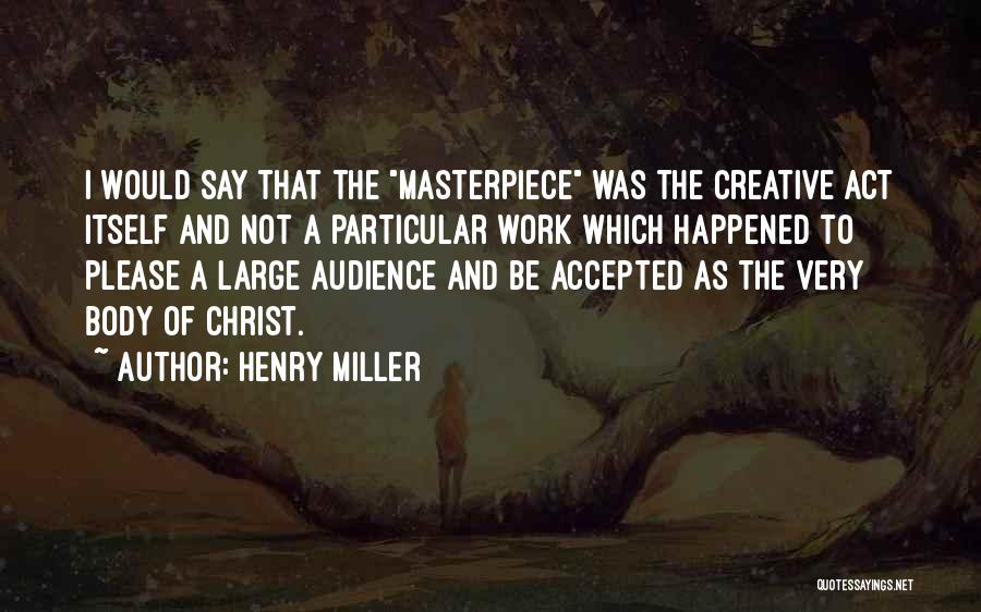 Henry Miller Quotes: I Would Say That The Masterpiece Was The Creative Act Itself And Not A Particular Work Which Happened To Please