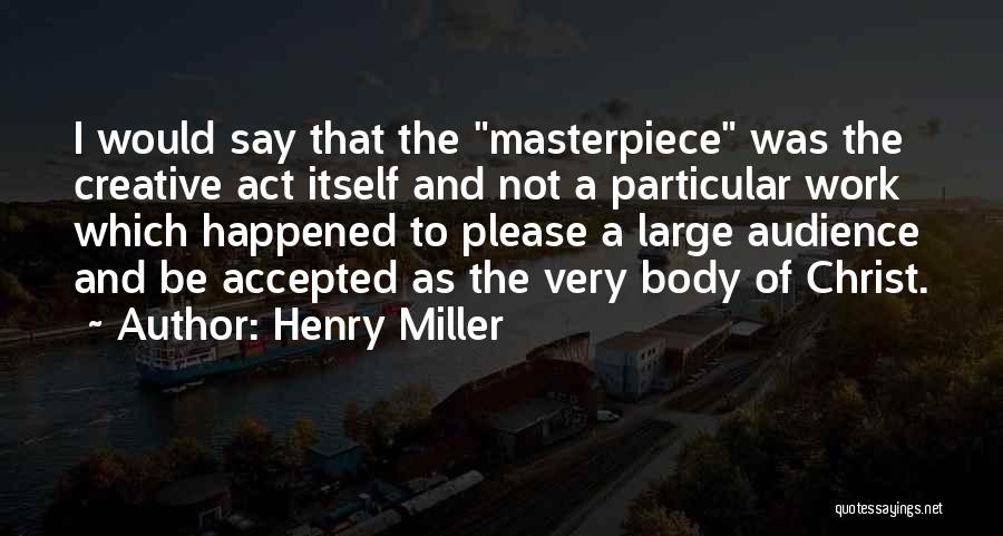 Henry Miller Quotes: I Would Say That The Masterpiece Was The Creative Act Itself And Not A Particular Work Which Happened To Please