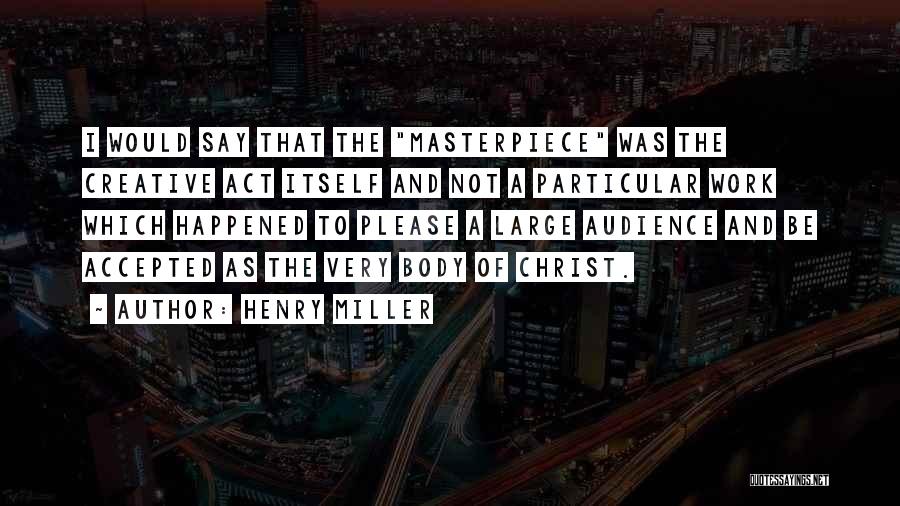 Henry Miller Quotes: I Would Say That The Masterpiece Was The Creative Act Itself And Not A Particular Work Which Happened To Please