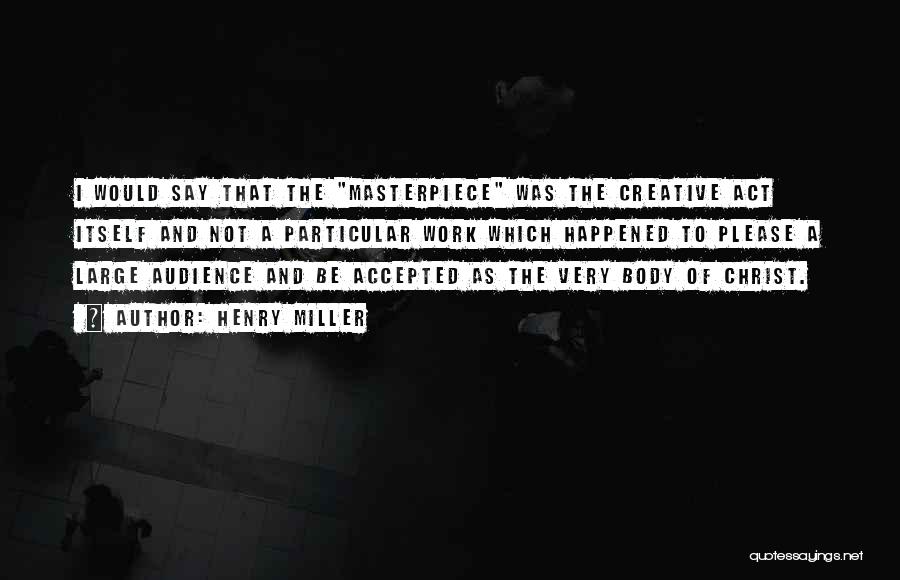 Henry Miller Quotes: I Would Say That The Masterpiece Was The Creative Act Itself And Not A Particular Work Which Happened To Please