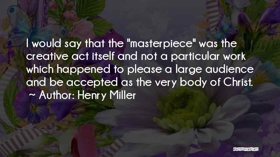 Henry Miller Quotes: I Would Say That The Masterpiece Was The Creative Act Itself And Not A Particular Work Which Happened To Please