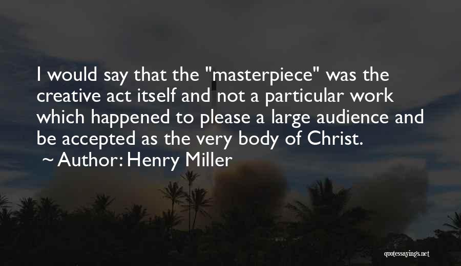 Henry Miller Quotes: I Would Say That The Masterpiece Was The Creative Act Itself And Not A Particular Work Which Happened To Please