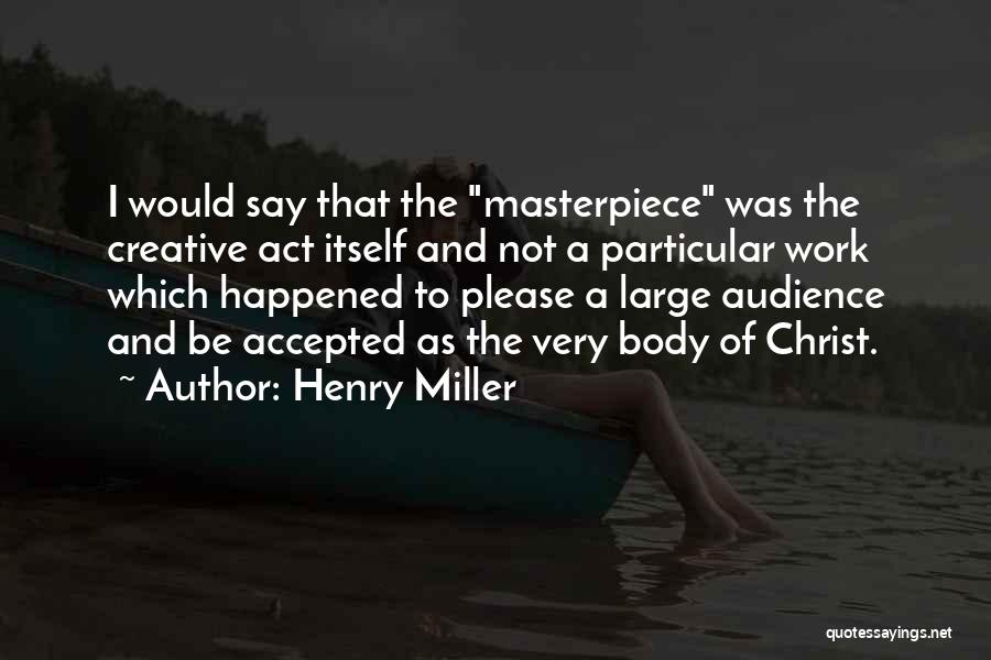 Henry Miller Quotes: I Would Say That The Masterpiece Was The Creative Act Itself And Not A Particular Work Which Happened To Please