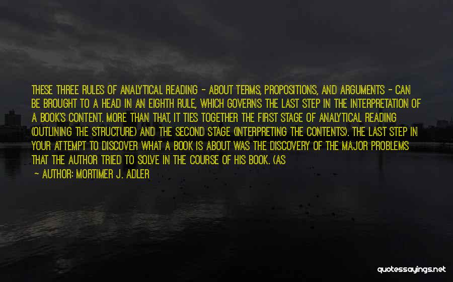 Mortimer J. Adler Quotes: These Three Rules Of Analytical Reading - About Terms, Propositions, And Arguments - Can Be Brought To A Head In