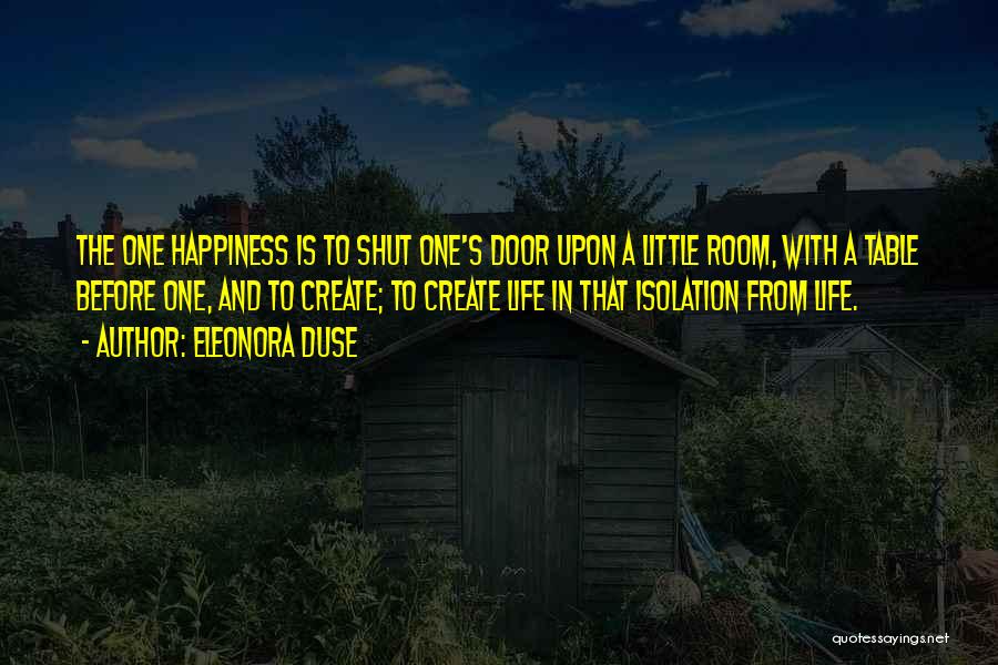 Eleonora Duse Quotes: The One Happiness Is To Shut One's Door Upon A Little Room, With A Table Before One, And To Create;
