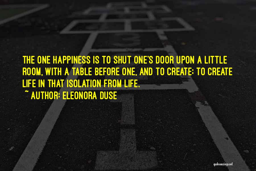 Eleonora Duse Quotes: The One Happiness Is To Shut One's Door Upon A Little Room, With A Table Before One, And To Create;