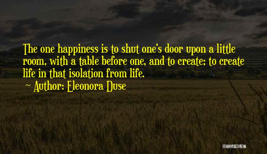 Eleonora Duse Quotes: The One Happiness Is To Shut One's Door Upon A Little Room, With A Table Before One, And To Create;