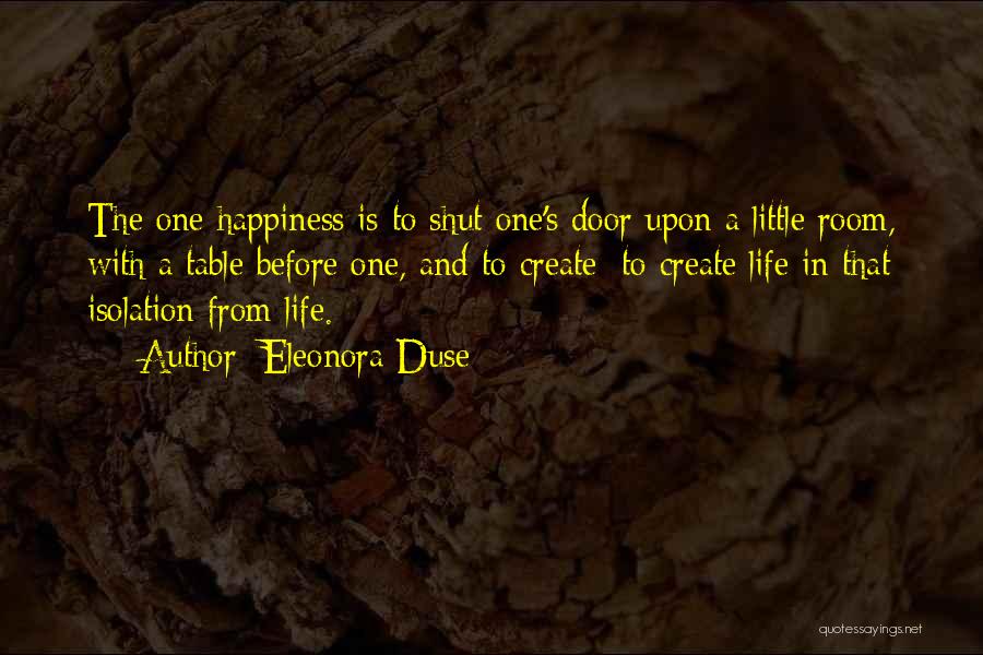 Eleonora Duse Quotes: The One Happiness Is To Shut One's Door Upon A Little Room, With A Table Before One, And To Create;