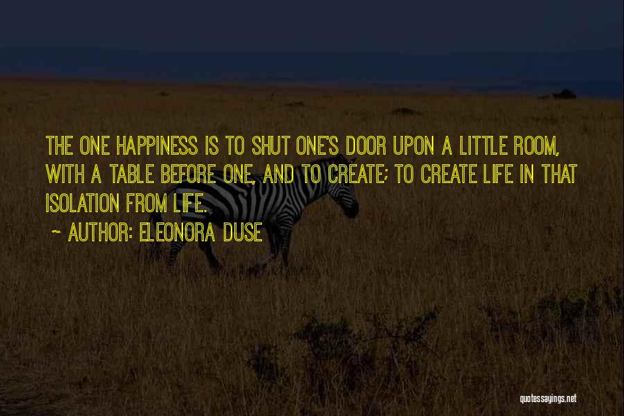 Eleonora Duse Quotes: The One Happiness Is To Shut One's Door Upon A Little Room, With A Table Before One, And To Create;