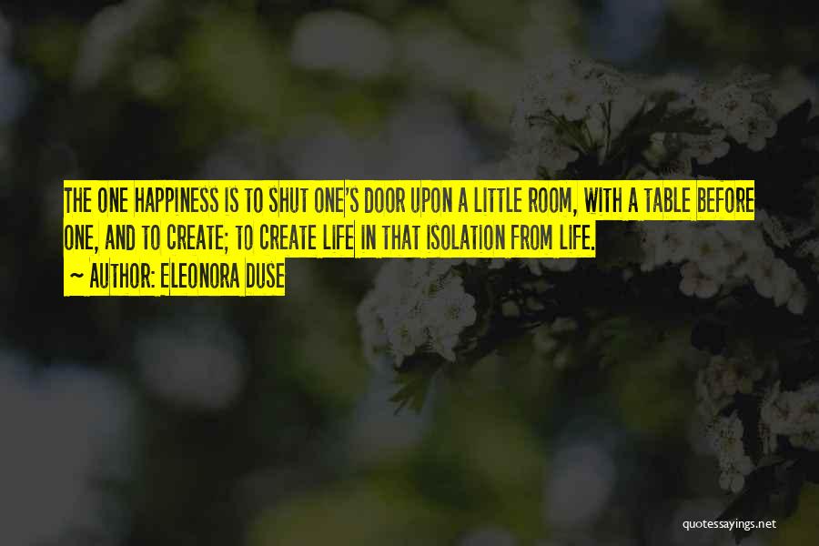 Eleonora Duse Quotes: The One Happiness Is To Shut One's Door Upon A Little Room, With A Table Before One, And To Create;