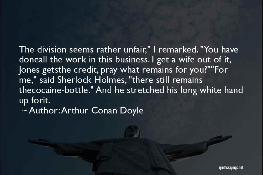 Arthur Conan Doyle Quotes: The Division Seems Rather Unfair, I Remarked. You Have Doneall The Work In This Business. I Get A Wife Out