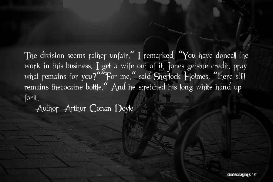 Arthur Conan Doyle Quotes: The Division Seems Rather Unfair, I Remarked. You Have Doneall The Work In This Business. I Get A Wife Out