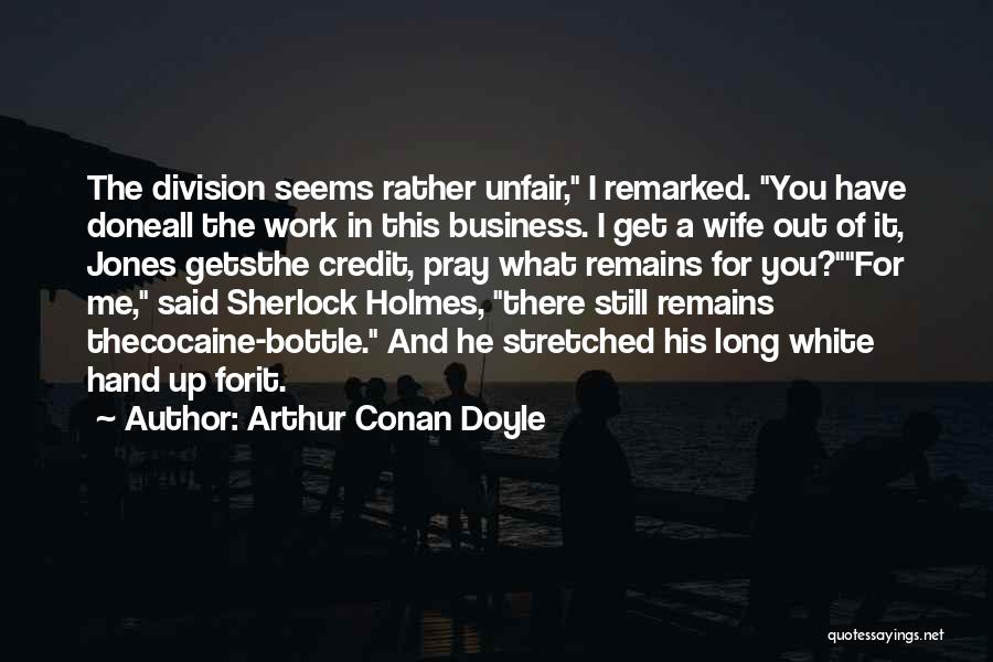 Arthur Conan Doyle Quotes: The Division Seems Rather Unfair, I Remarked. You Have Doneall The Work In This Business. I Get A Wife Out