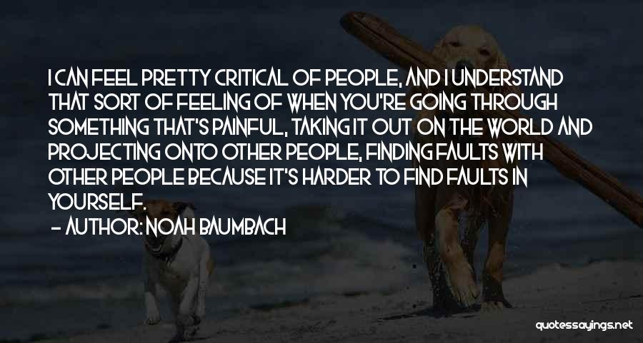Noah Baumbach Quotes: I Can Feel Pretty Critical Of People, And I Understand That Sort Of Feeling Of When You're Going Through Something