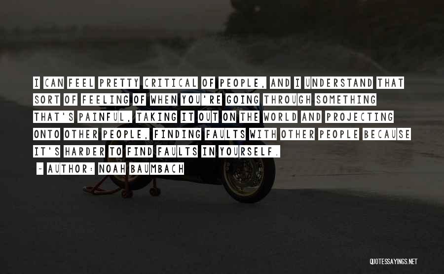 Noah Baumbach Quotes: I Can Feel Pretty Critical Of People, And I Understand That Sort Of Feeling Of When You're Going Through Something