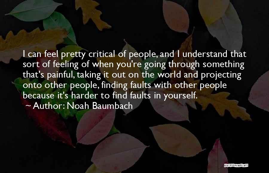 Noah Baumbach Quotes: I Can Feel Pretty Critical Of People, And I Understand That Sort Of Feeling Of When You're Going Through Something