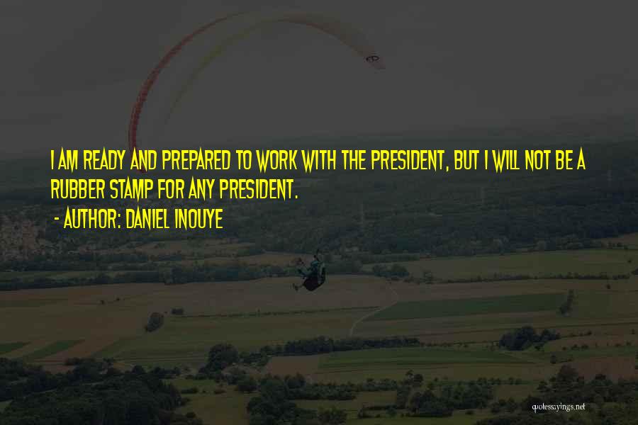 Daniel Inouye Quotes: I Am Ready And Prepared To Work With The President, But I Will Not Be A Rubber Stamp For Any