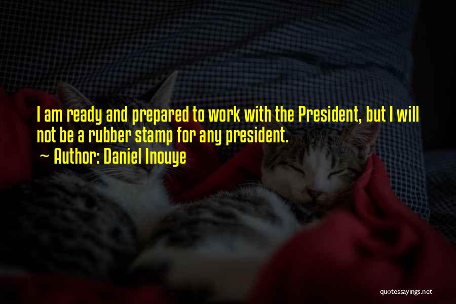 Daniel Inouye Quotes: I Am Ready And Prepared To Work With The President, But I Will Not Be A Rubber Stamp For Any