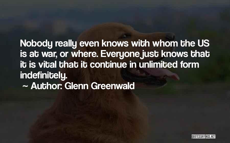 Glenn Greenwald Quotes: Nobody Really Even Knows With Whom The Us Is At War, Or Where. Everyone Just Knows That It Is Vital
