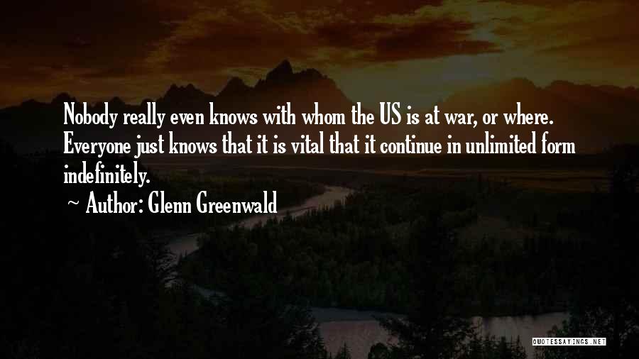 Glenn Greenwald Quotes: Nobody Really Even Knows With Whom The Us Is At War, Or Where. Everyone Just Knows That It Is Vital