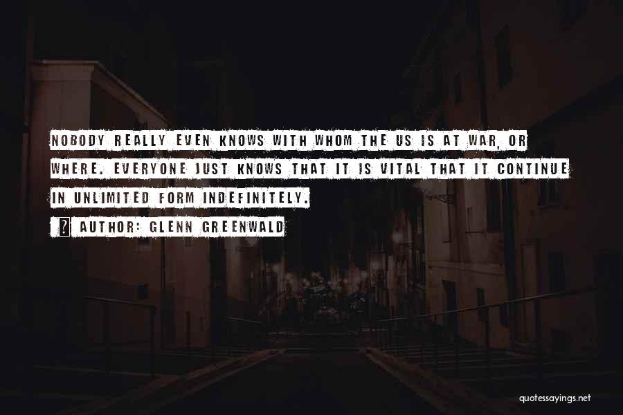 Glenn Greenwald Quotes: Nobody Really Even Knows With Whom The Us Is At War, Or Where. Everyone Just Knows That It Is Vital