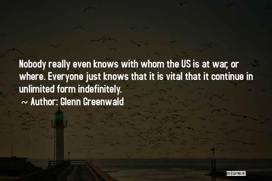 Glenn Greenwald Quotes: Nobody Really Even Knows With Whom The Us Is At War, Or Where. Everyone Just Knows That It Is Vital