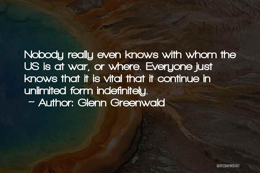 Glenn Greenwald Quotes: Nobody Really Even Knows With Whom The Us Is At War, Or Where. Everyone Just Knows That It Is Vital