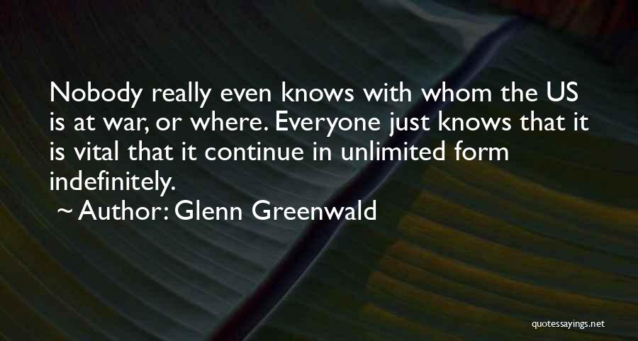 Glenn Greenwald Quotes: Nobody Really Even Knows With Whom The Us Is At War, Or Where. Everyone Just Knows That It Is Vital