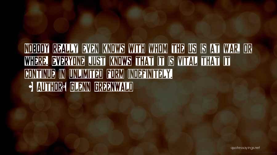 Glenn Greenwald Quotes: Nobody Really Even Knows With Whom The Us Is At War, Or Where. Everyone Just Knows That It Is Vital