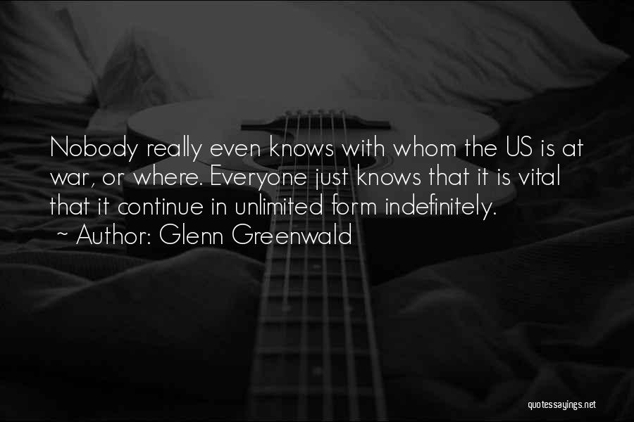Glenn Greenwald Quotes: Nobody Really Even Knows With Whom The Us Is At War, Or Where. Everyone Just Knows That It Is Vital