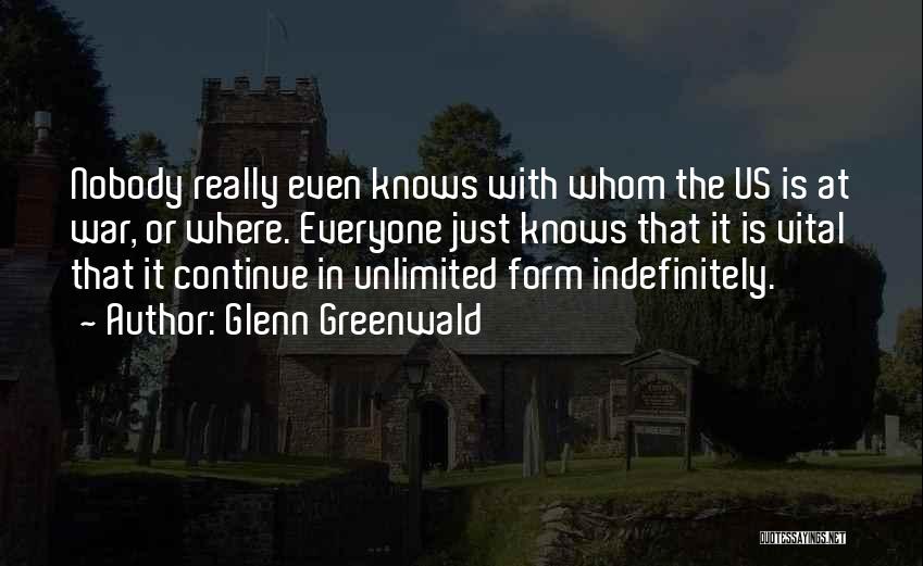 Glenn Greenwald Quotes: Nobody Really Even Knows With Whom The Us Is At War, Or Where. Everyone Just Knows That It Is Vital